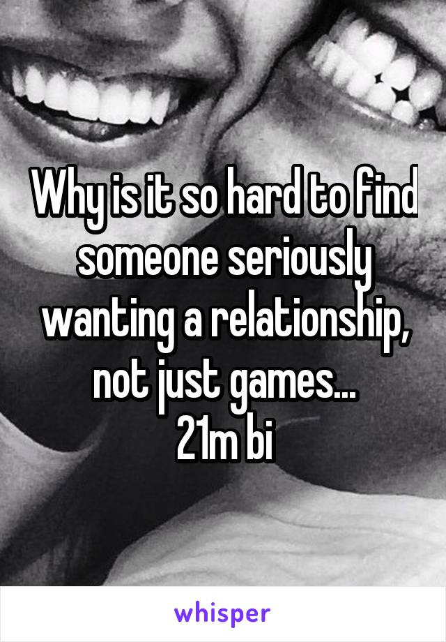 Why is it so hard to find someone seriously wanting a relationship, not just games...
21m bi