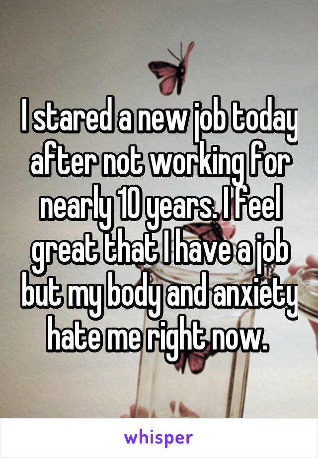 I stared a new job today after not working for nearly 10 years. I feel great that I have a job but my body and anxiety hate me right now. 