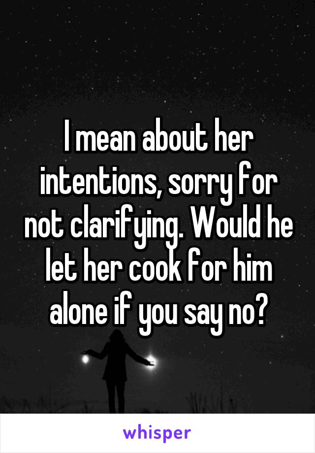 I mean about her intentions, sorry for not clarifying. Would he let her cook for him alone if you say no?