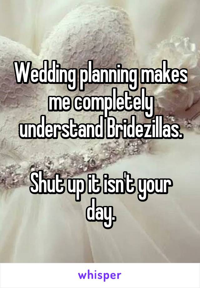 Wedding planning makes me completely understand Bridezillas.

Shut up it isn't your day.