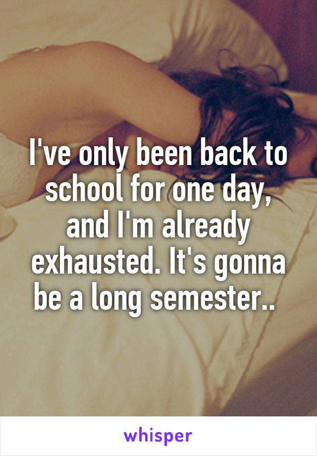 I've only been back to school for one day, and I'm already exhausted. It's gonna be a long semester.. 