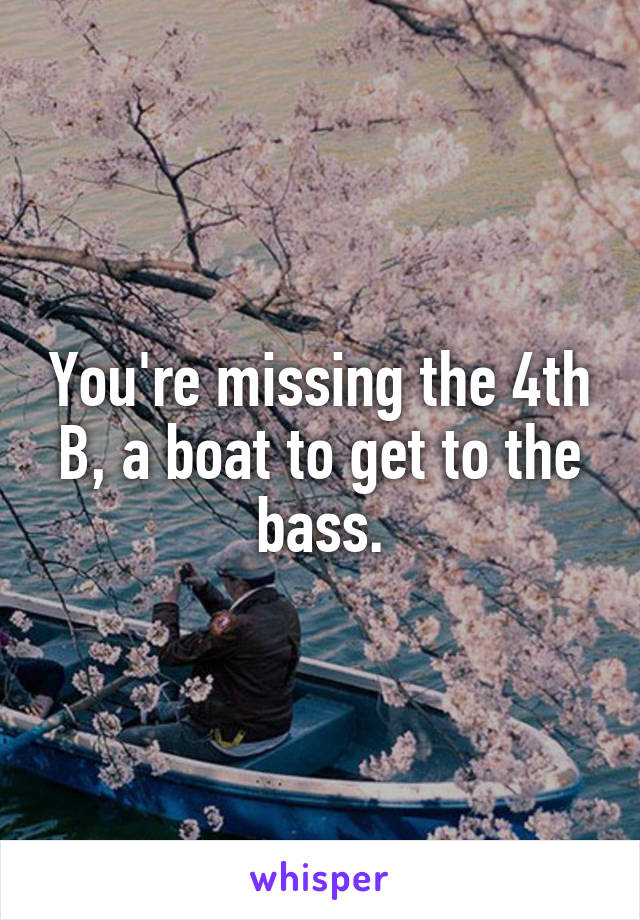 You're missing the 4th B, a boat to get to the bass.