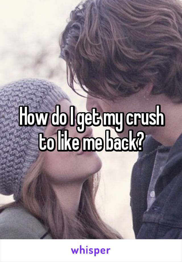 How do I get my crush to like me back?