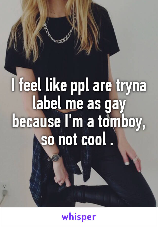 I feel like ppl are tryna label me as gay because I'm a tomboy, so not cool . 