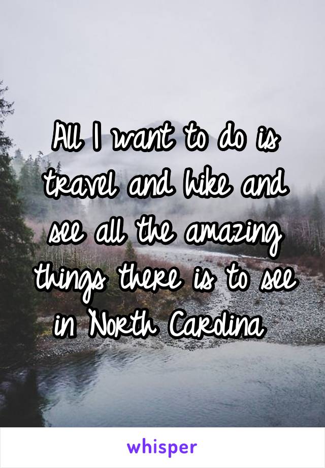 All I want to do is travel and hike and see all the amazing things there is to see in North Carolina 