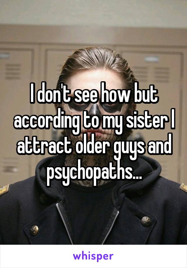 I don't see how but according to my sister I attract older guys and psychopaths...