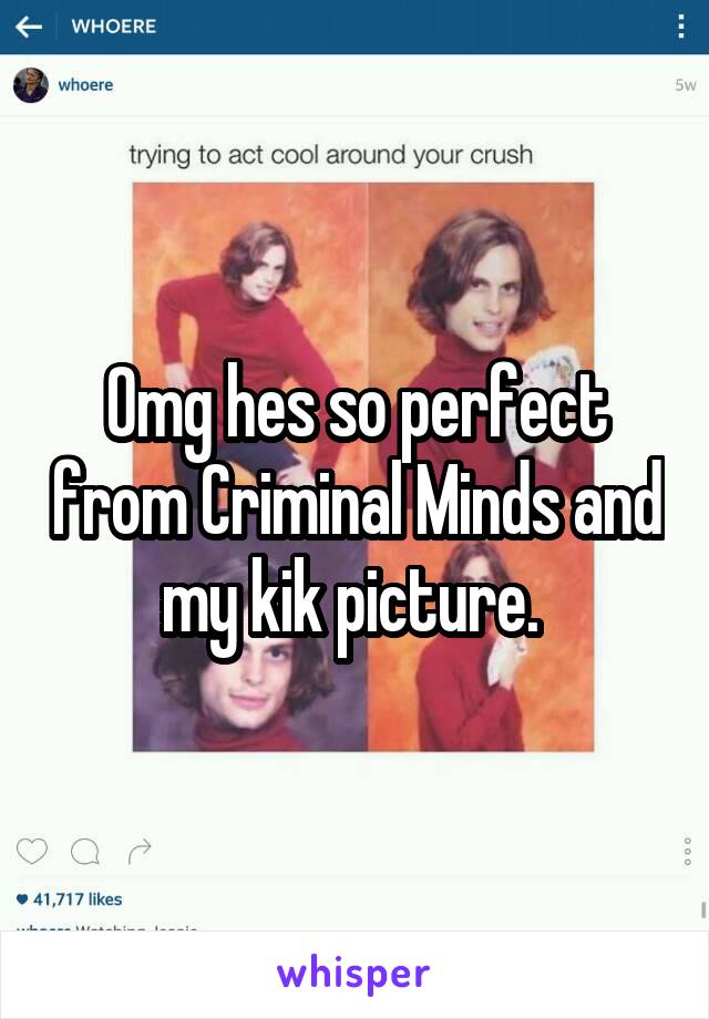 Omg hes so perfect from Criminal Minds and my kik picture. 