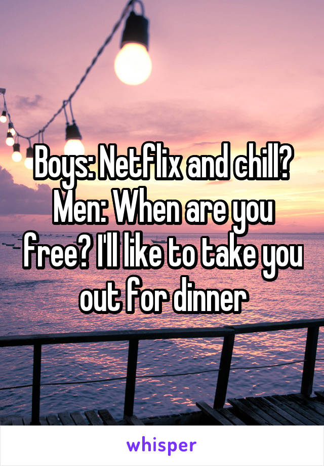 Boys: Netflix and chill?
Men: When are you free? I'll like to take you out for dinner