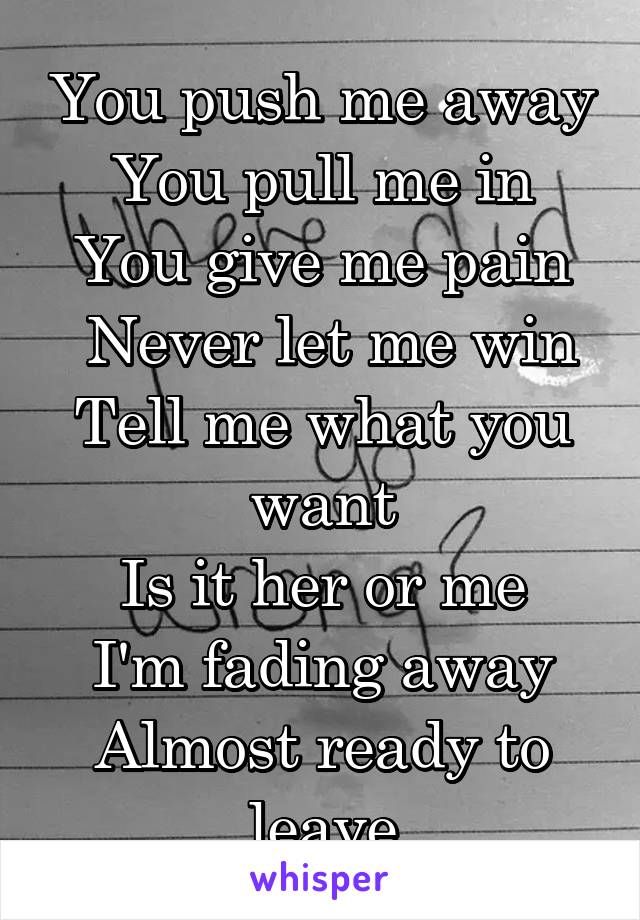 You push me away
You pull me in
You give me pain
 Never let me win
Tell me what you want
Is it her or me
I'm fading away
Almost ready to leave