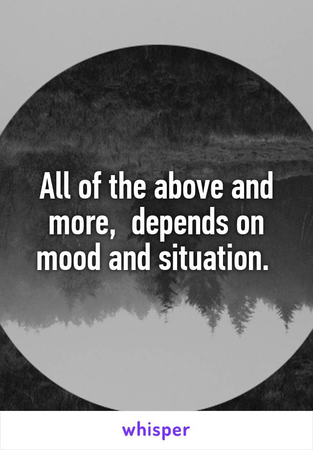 All of the above and more,  depends on mood and situation. 
