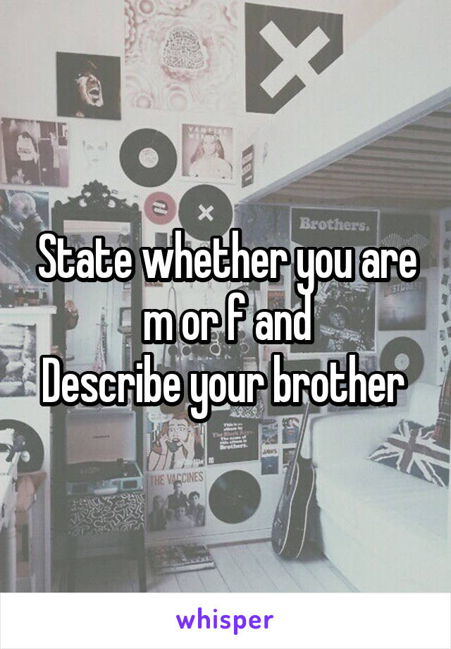 State whether you are m or f and
Describe your brother 