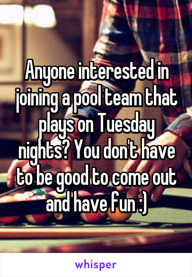 Anyone interested in joining a pool team that plays on Tuesday nights? You don't have to be good to come out and have fun :)