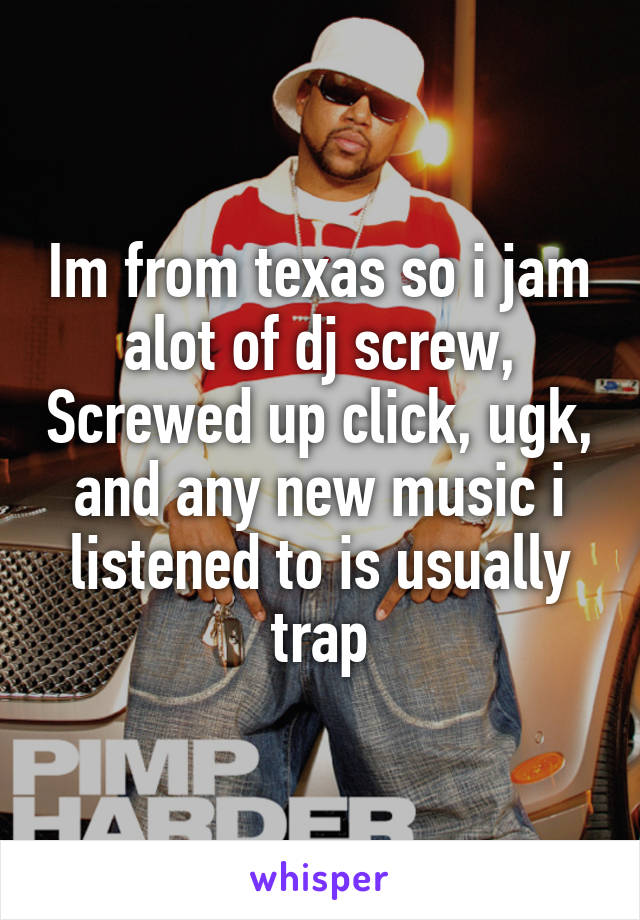 Im from texas so i jam alot of dj screw, Screwed up click, ugk, and any new music i listened to is usually trap