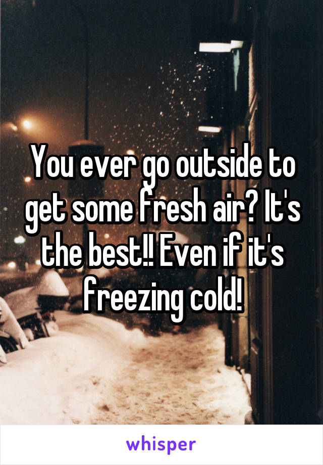 You ever go outside to get some fresh air? It's the best!! Even if it's freezing cold!