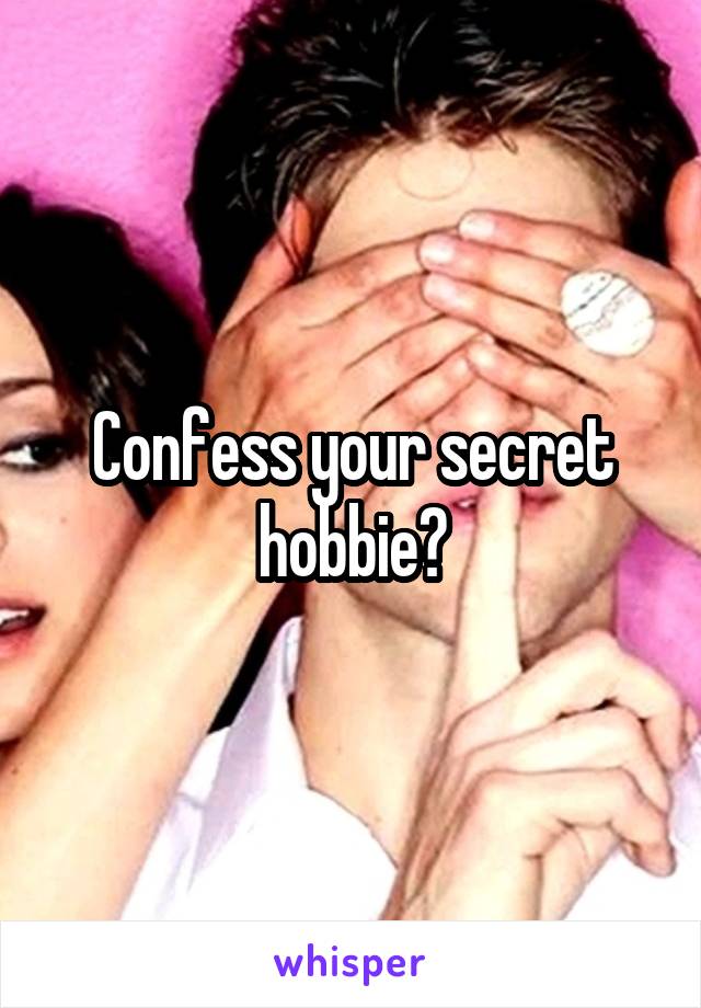 Confess your secret hobbie?