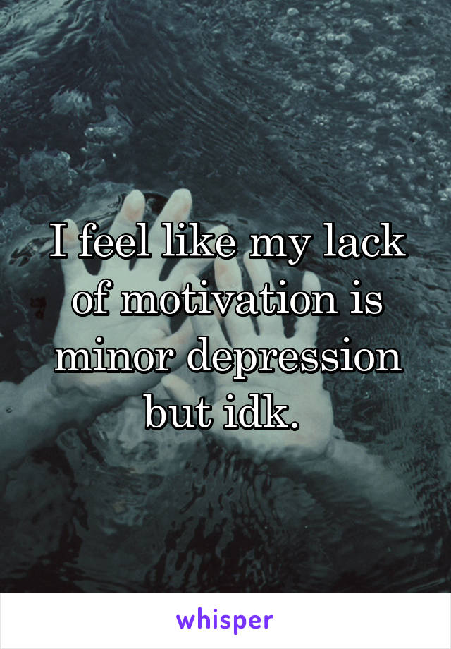 I feel like my lack of motivation is minor depression but idk. 