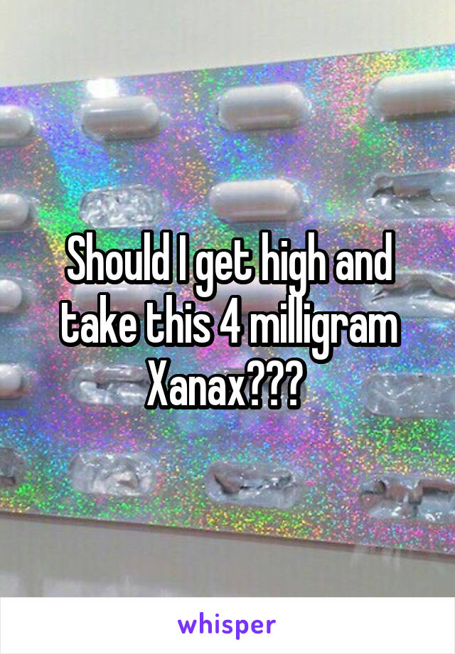 Should I get high and take this 4 milligram Xanax??? 