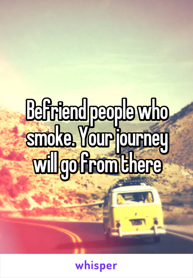Befriend people who smoke. Your journey will go from there