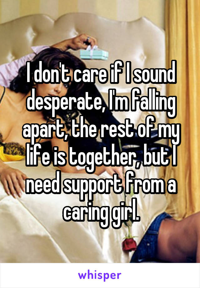 I don't care if I sound desperate, I'm falling apart, the rest of my life is together, but I need support from a caring girl.