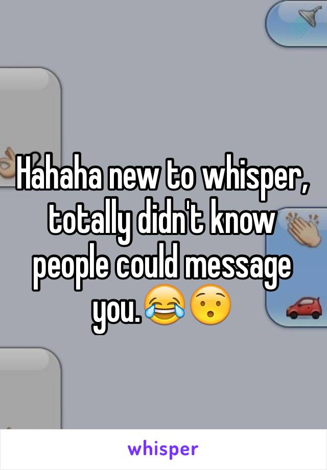 Hahaha new to whisper, totally didn't know people could message you.😂😯