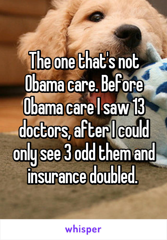 The one that's not Obama care. Before Obama care I saw 13 doctors, after I could only see 3 odd them and insurance doubled. 