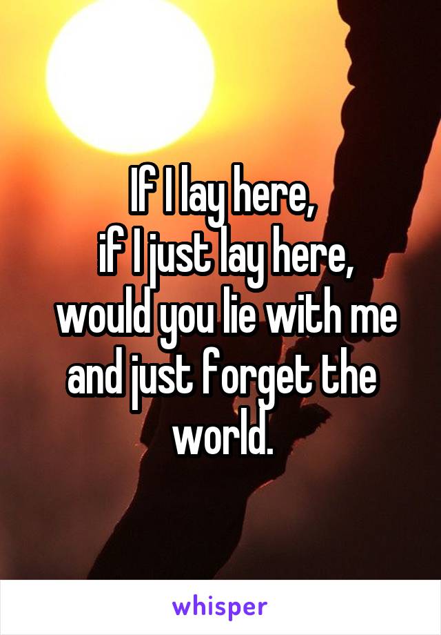 If I lay here,
 if I just lay here,
 would you lie with me and just forget the world.