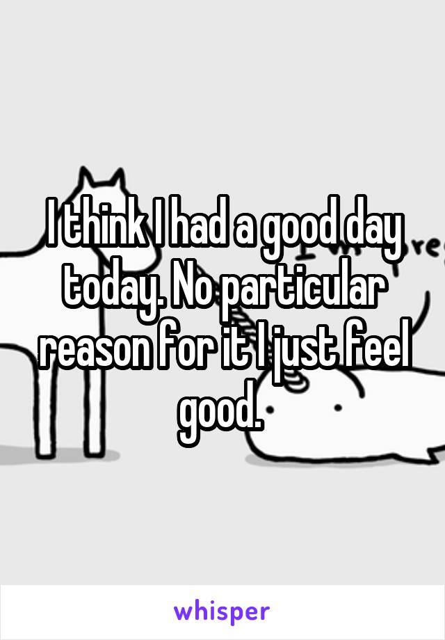 I think I had a good day today. No particular reason for it I just feel good. 