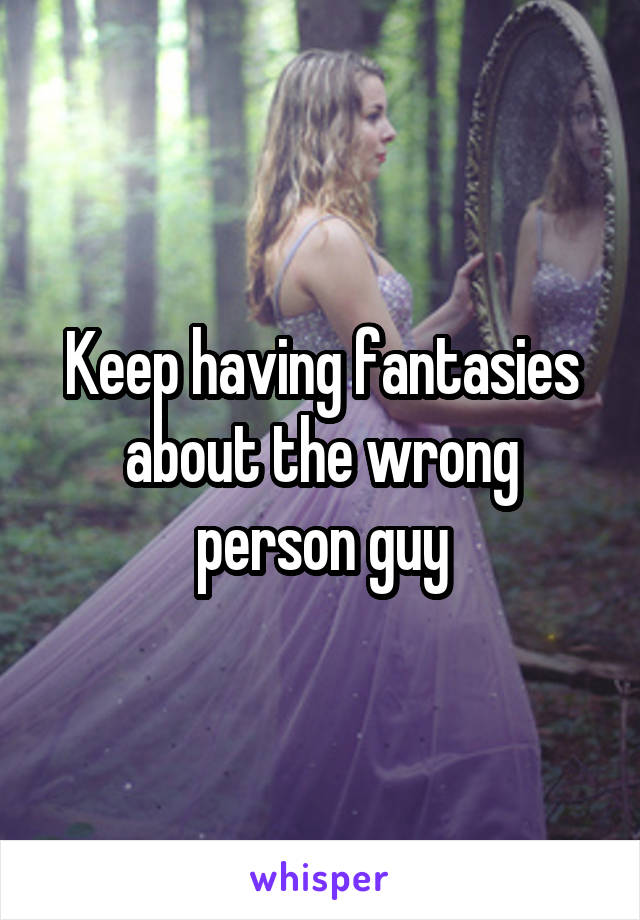Keep having fantasies about the wrong person guy