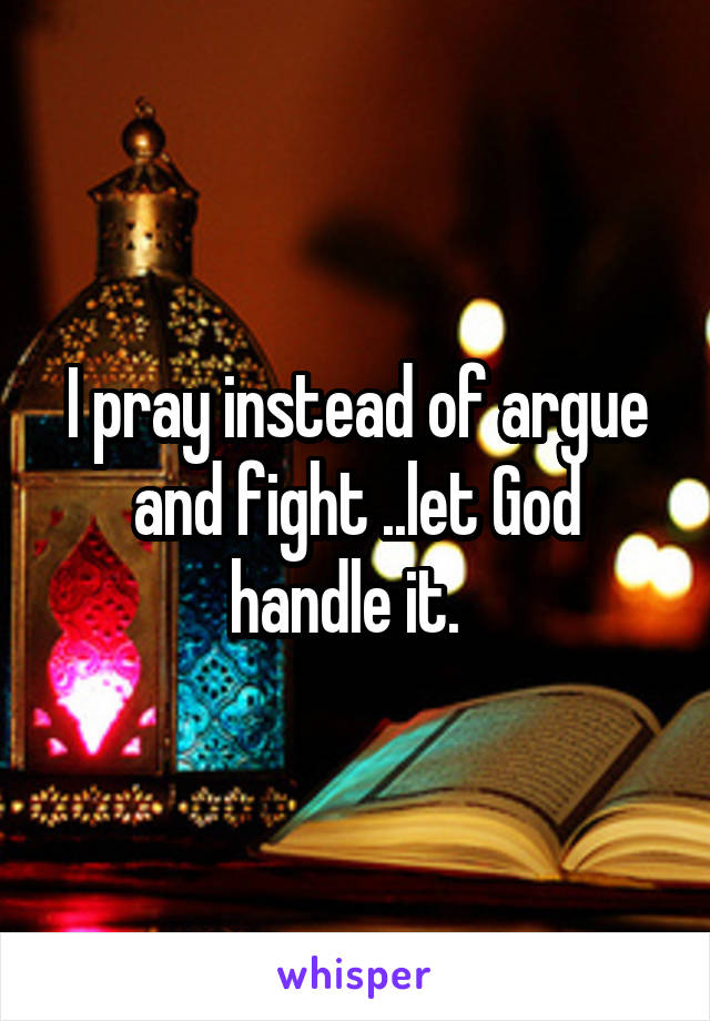 I pray instead of argue and fight ..let God handle it.  