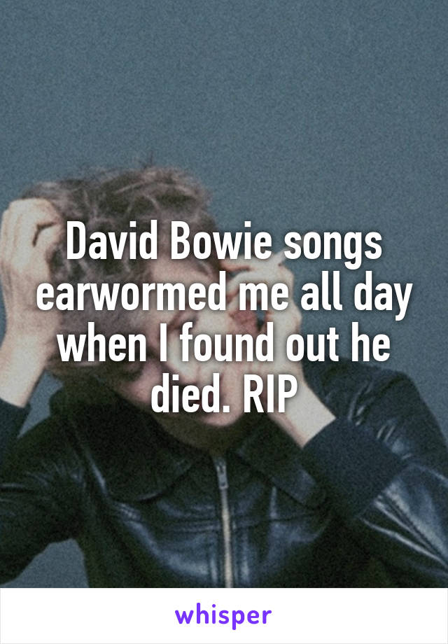 David Bowie songs earwormed me all day when I found out he died. RIP