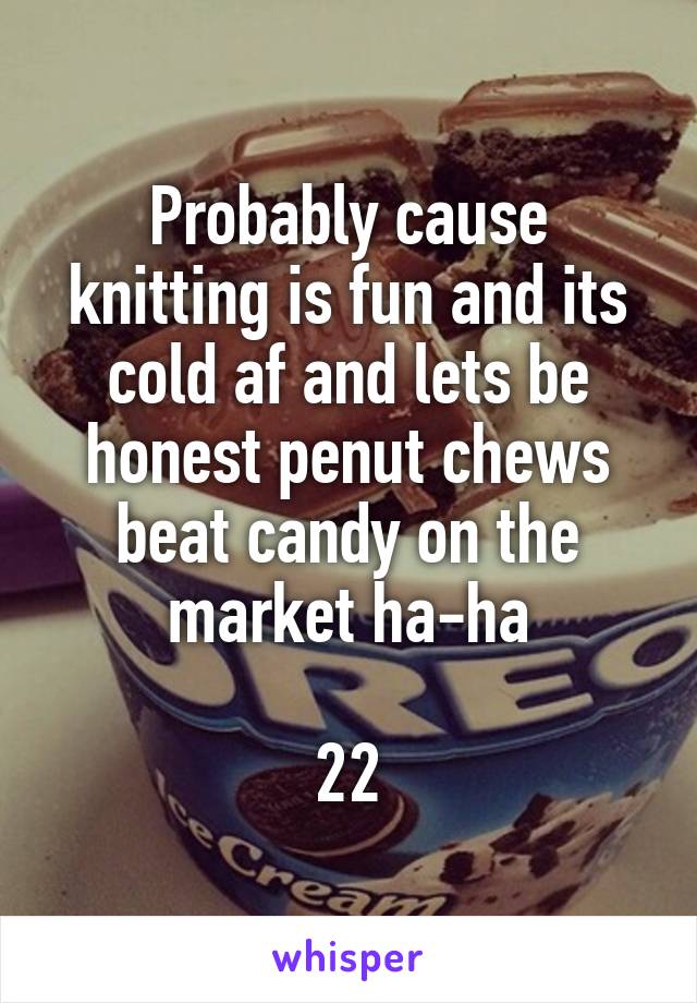 Probably cause knitting is fun and its cold af and lets be honest penut chews beat candy on the market ha-ha

22