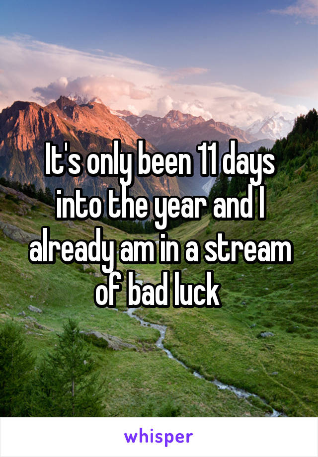 It's only been 11 days into the year and I already am in a stream of bad luck 