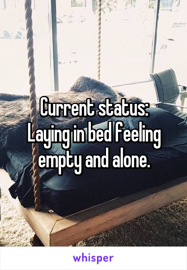 Current status:
Laying in bed feeling empty and alone.