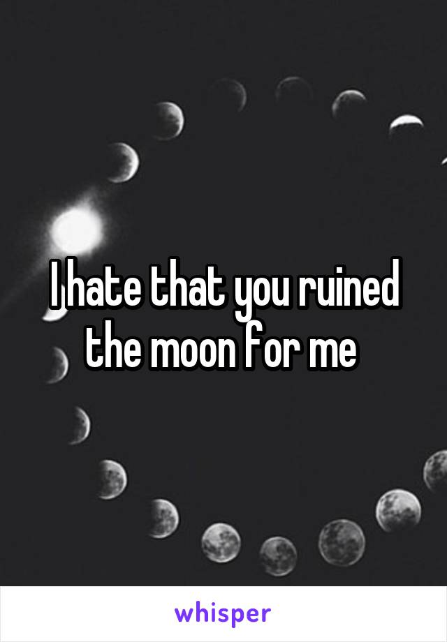 I hate that you ruined the moon for me 