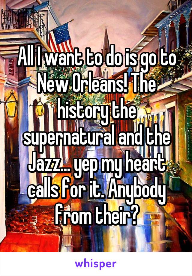 All I want to do is go to New Orleans! The history the supernatural and the Jazz... yep my heart calls for it. Anybody from their?