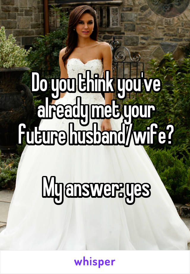 Do you think you've already met your future husband/wife?

My answer: yes