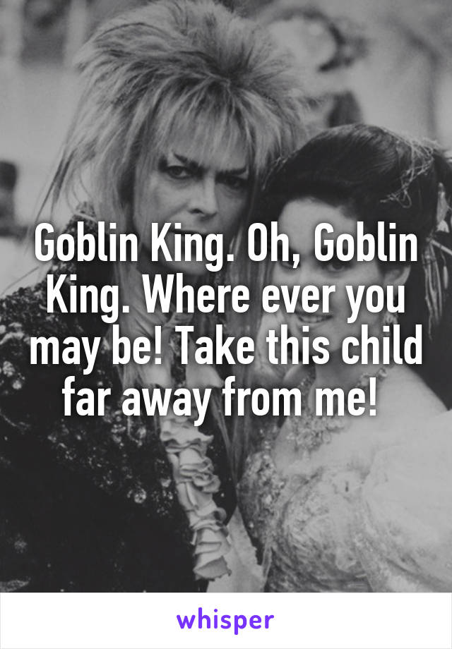 Goblin King. Oh, Goblin King. Where ever you may be! Take this child far away from me! 
