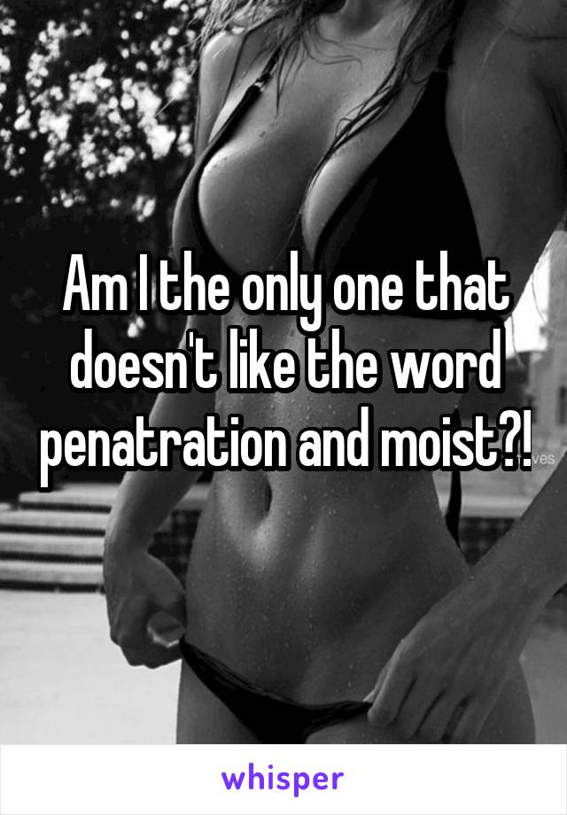 Am I the only one that doesn't like the word penatration and moist?!  