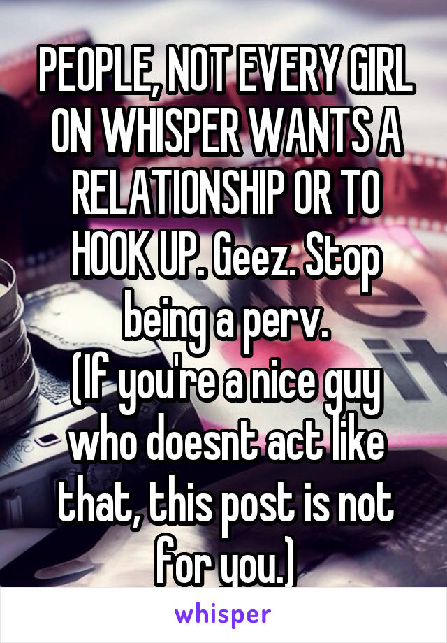 PEOPLE, NOT EVERY GIRL ON WHISPER WANTS A RELATIONSHIP OR TO HOOK UP. Geez. Stop being a perv.
(If you're a nice guy who doesnt act like that, this post is not for you.)