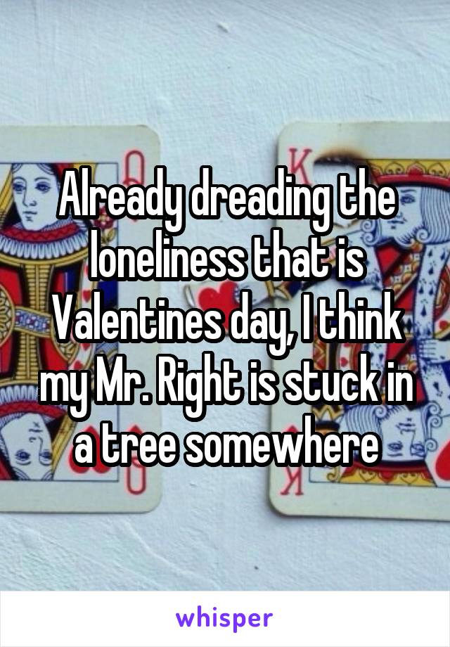 Already dreading the loneliness that is Valentines day, I think my Mr. Right is stuck in a tree somewhere