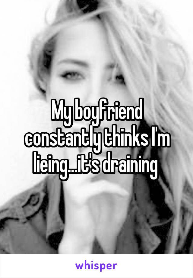 My boyfriend constantly thinks I'm lieing...it's draining 