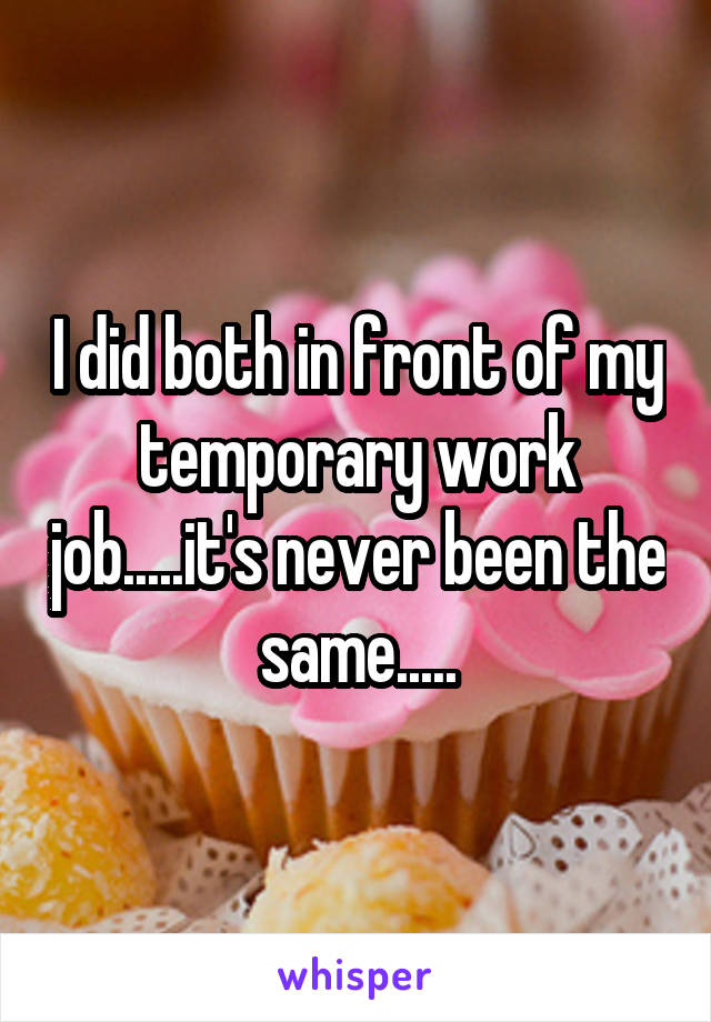 I did both in front of my temporary work job.....it's never been the same.....