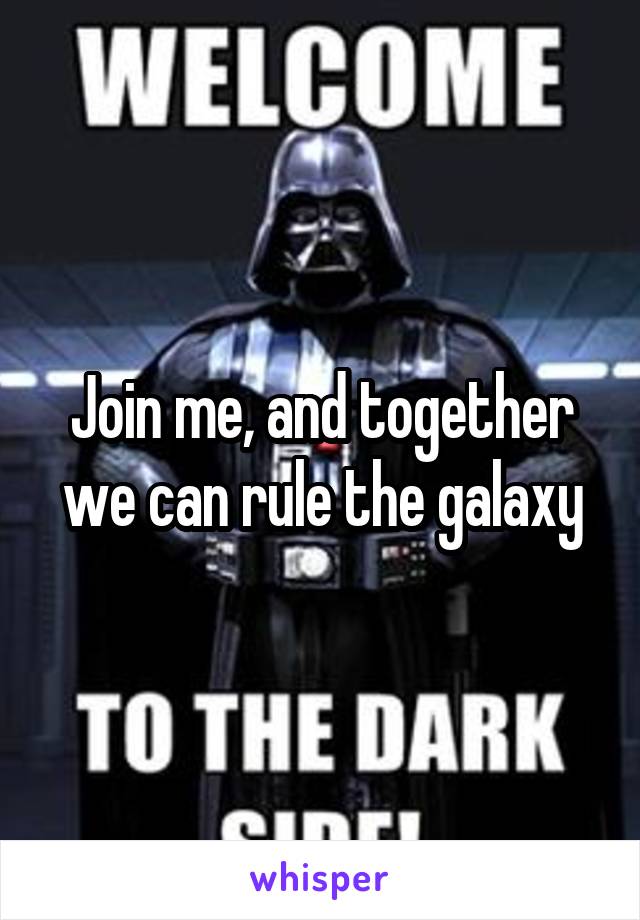 Join me, and together we can rule the galaxy