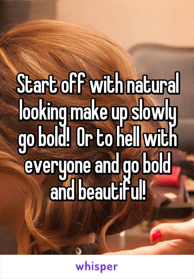 Start off with natural looking make up slowly go bold!  Or to hell with everyone and go bold and beautiful!
