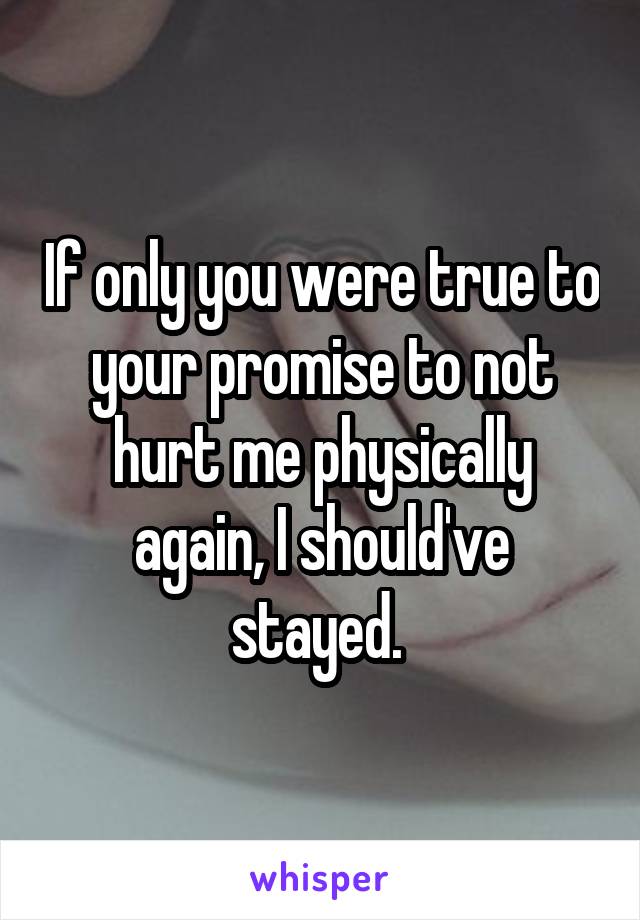 If only you were true to your promise to not hurt me physically again, I should've stayed. 