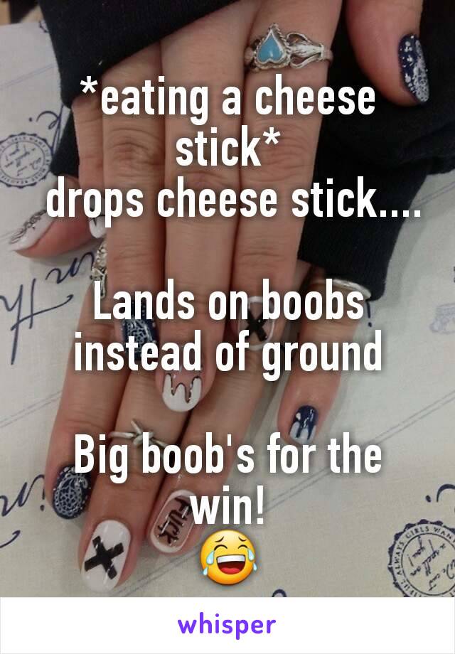 *eating a cheese stick*
 drops cheese stick....

Lands on boobs instead of ground

Big boob's for the win!
😂