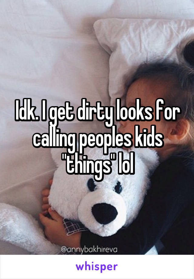 Idk. I get dirty looks for calling peoples kids "things" lol