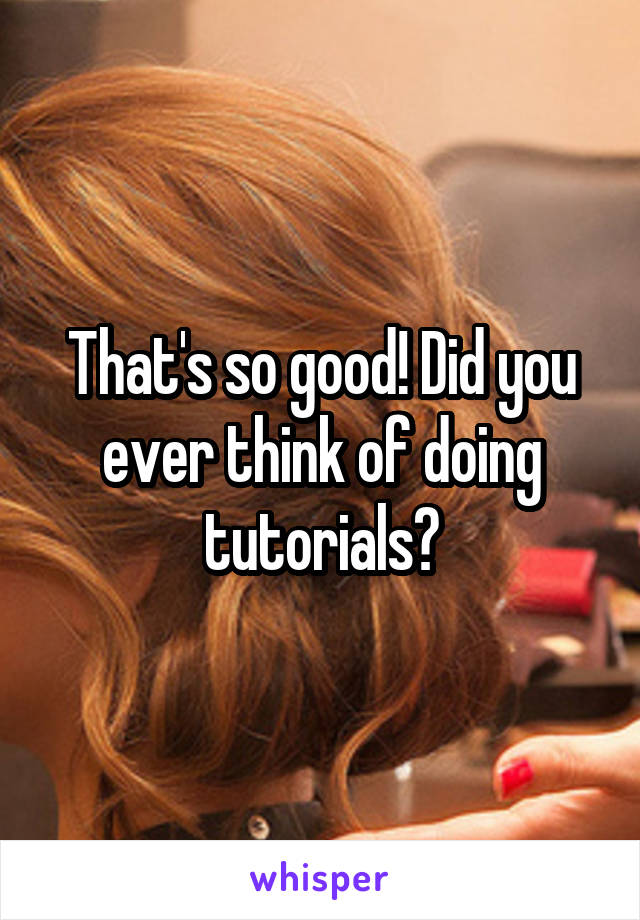 That's so good! Did you ever think of doing tutorials?