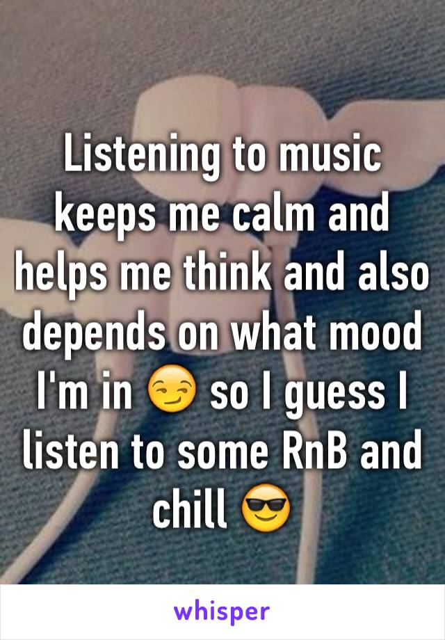 Listening to music keeps me calm and helps me think and also depends on what mood I'm in 😏 so I guess I listen to some RnB and chill 😎