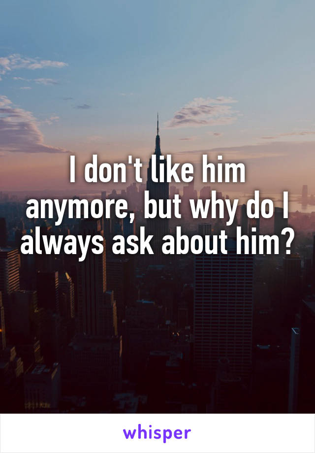 I don't like him anymore, but why do I always ask about him? 